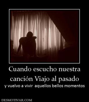 Cuando escucho nuestra  canción Viajo al pasado   y vuelvo a vivir  aquellos bellos momentos