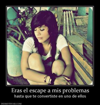 Eras el escape a mis problemas hasta que te convertiste en uno de ellos
