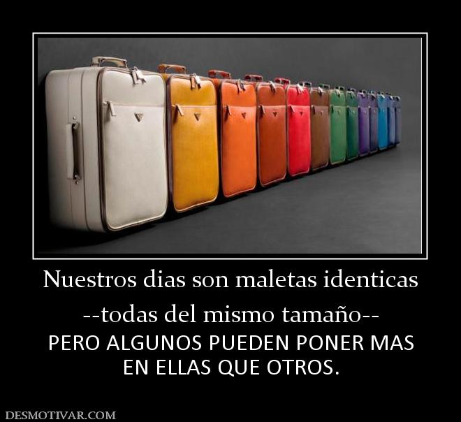 Nuestros dias son maletas identicas --todas del mismo tamaño-- PERO ALGUNOS PUEDEN PONER MAS EN ELLAS QUE OTROS.