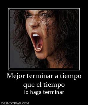 Mejor terminar a tiempo que el tiempo lo haga terminar