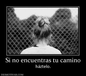 Si no encuentras tu camino háztelo.