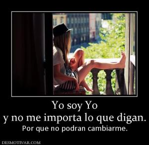 Yo soy Yo y no me importa lo que digan. Por que no podran cambiarme.