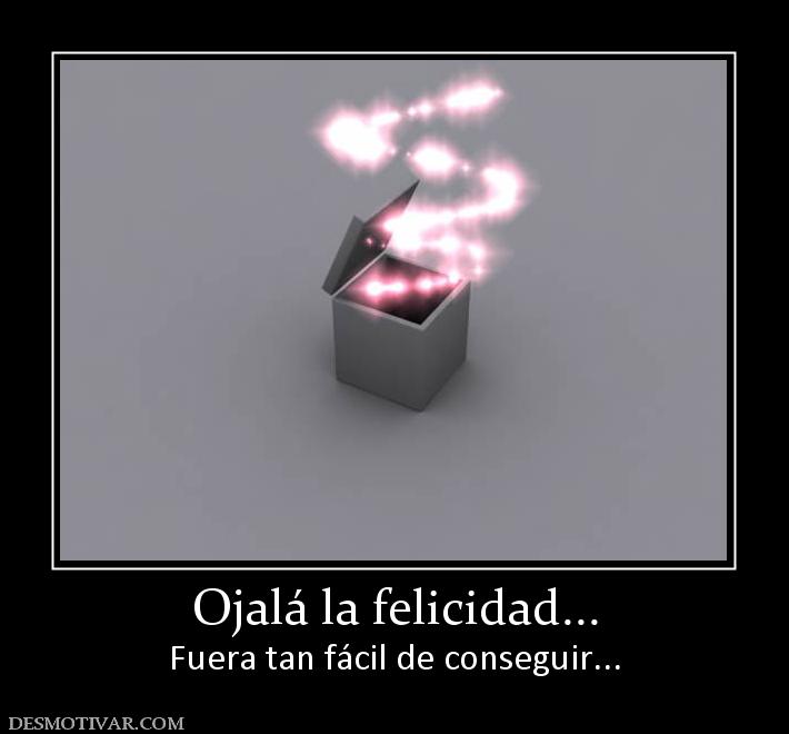 Ojalá la felicidad... Fuera tan fácil de conseguir...