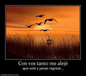 Con vos tanto me alejé que volé y jamás regresé...