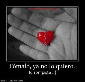 Tómalo, ya no lo quiero.. lo rompiste :`(