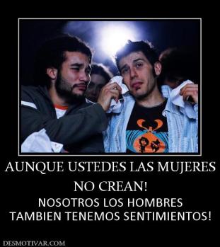 AUNQUE USTEDES LAS MUJERES NO CREAN! NOSOTROS LOS HOMBRES TAMBIEN TENEMOS SENTIMIENTOS!