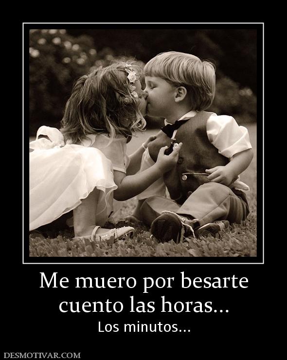 Me muero por besarte cuento las horas... Los minutos...