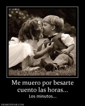 Me muero por besarte cuento las horas... Los minutos...