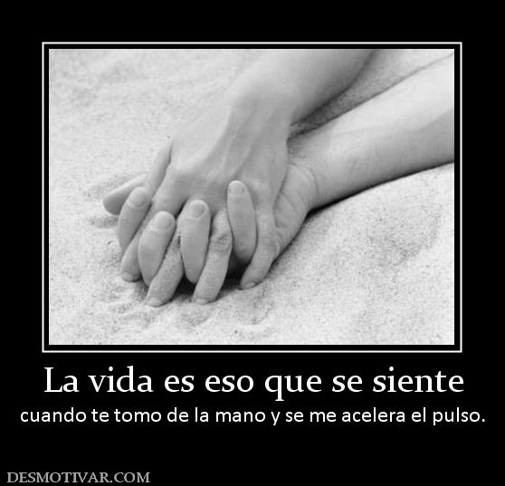 La vida es eso que se siente cuando te tomo de la mano y se me acelera el pulso.
