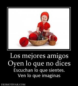 Los mejores amigos Oyen lo que no dices Escuchan lo que sientes. Ven lo que imaginas