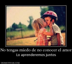No tengas miedo de no conocer el amor Lo aprenderemos juntos