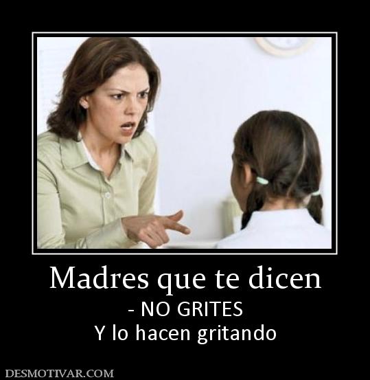 Madres que te dicen - NO GRITES Y lo hacen gritando