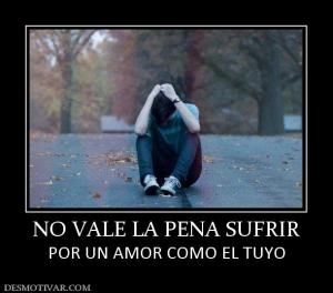 NO VALE LA PENA SUFRIR POR UN AMOR COMO EL TUYO