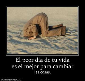 El peor día de tu vida es el mejor para cambiar las cosas.