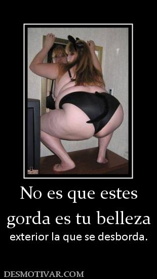No es que estes gorda es tu belleza  exterior la que se desborda.