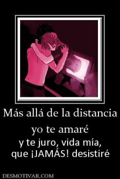 Más allá de la distancia yo te amaré y te juro, vida mía, que ¡JAMÁS! desistiré