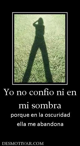 Yo no confio ni en mi sombra porque en la oscuridad ella me abandona