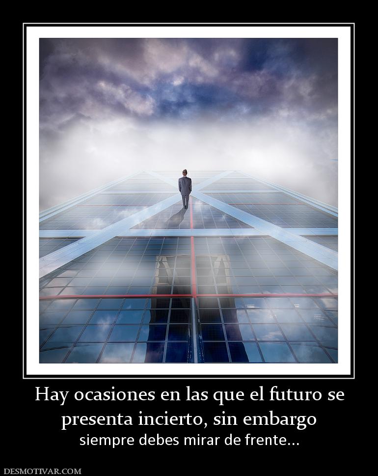 Hay ocasiones en las que el futuro se presenta incierto, sin embargo  siempre debes mirar de frente...