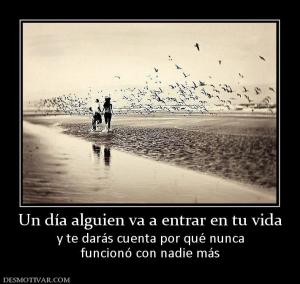 Un día alguien va a entrar en tu vida y te darás cuenta por qué nunca funcionó con nadie más