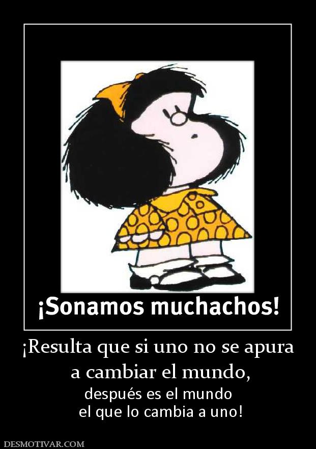 ¡Resulta que si uno no se apura  a cambiar el mundo,  después es el mundo  el que lo cambia a uno!