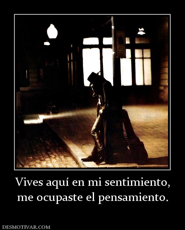 Vives aquí en mi sentimiento, me ocupaste el pensamiento.