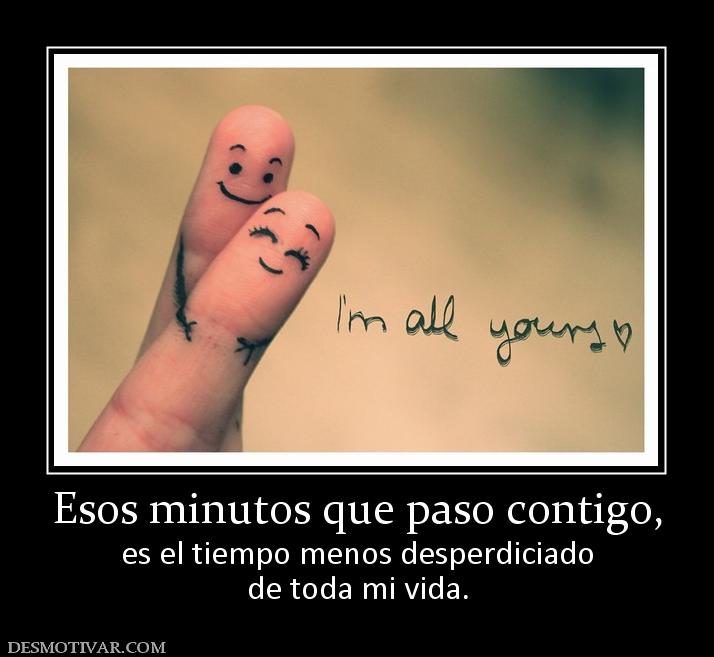 Esos minutos que paso contigo, es el tiempo menos desperdiciado de toda mi vida.