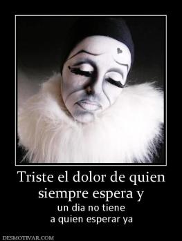 Triste el dolor de quien siempre espera y  un dia no tiene a quien esperar ya