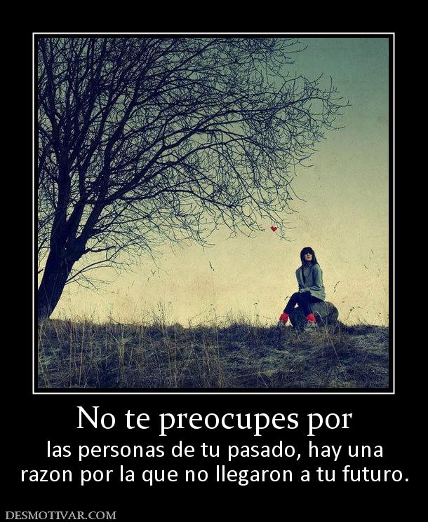 No te preocupes por las personas de tu pasado, hay una razon por la que no llegaron a tu futuro.