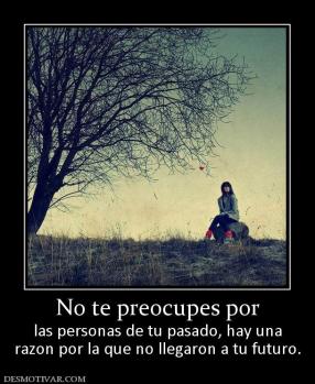 No te preocupes por las personas de tu pasado, hay una razon por la que no llegaron a tu futuro.