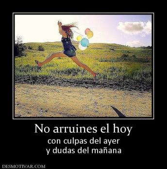 No arruines el hoy con culpas del ayer y dudas del mañana