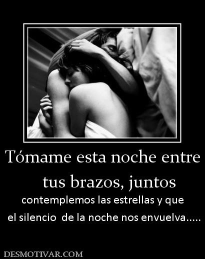 Tómame esta noche entre    tus brazos, juntos  contemplemos las estrellas y que  el silencio  de la noche nos envuelva.....