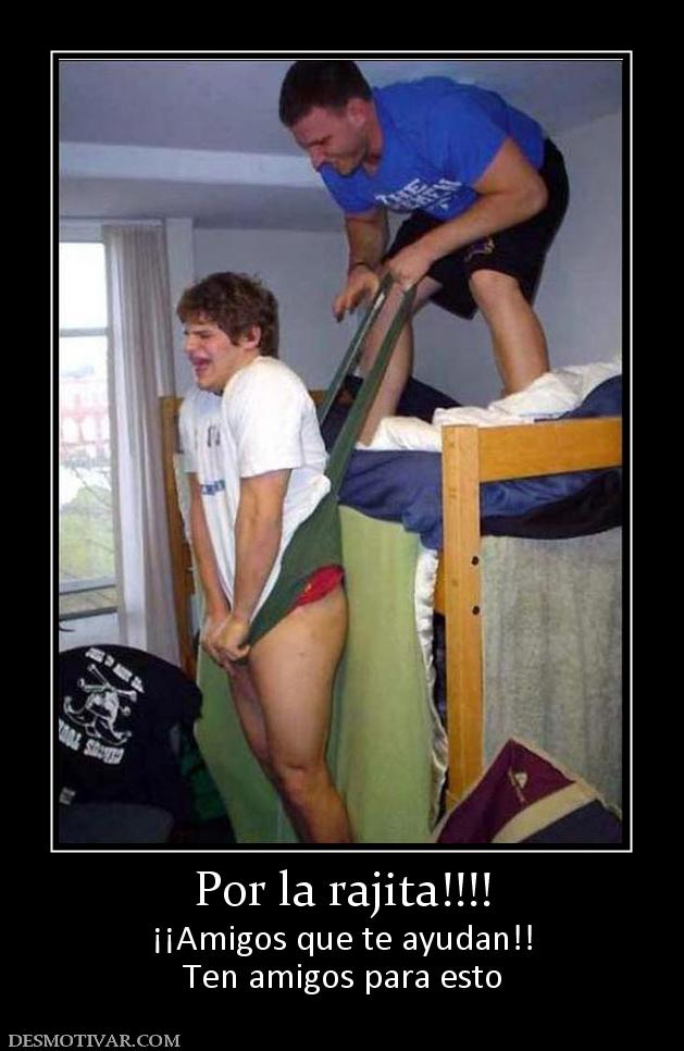 Por la rajita!!!! ¡¡Amigos que te ayudan!! Ten amigos para esto