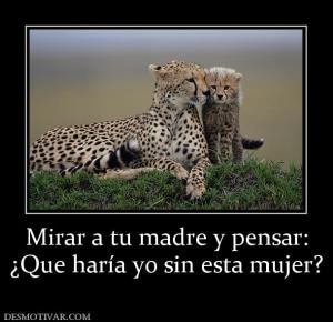 Mirar a tu madre y pensar: ¿Que haría yo sin esta mujer?