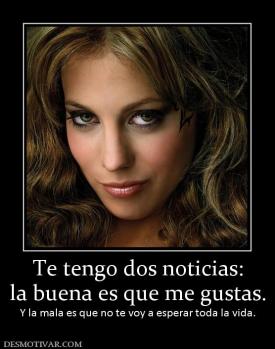 Te tengo dos noticias: la buena es que me gustas. Y la mala es que no te voy a esperar toda la vida.
