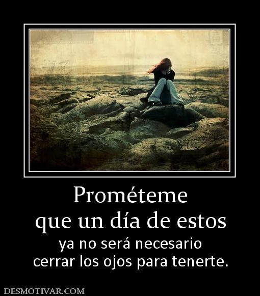 Prométeme que un día de estos ya no será necesario cerrar los ojos para tenerte.