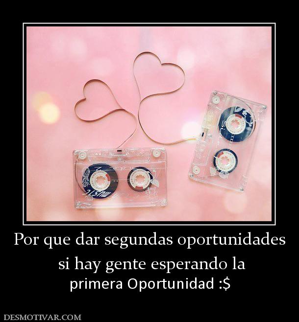 Por que dar segundas oportunidades  si hay gente esperando la primera Oportunidad :$
