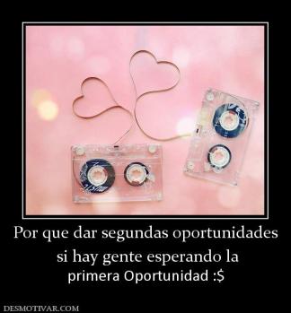 Por que dar segundas oportunidades  si hay gente esperando la primera Oportunidad :$