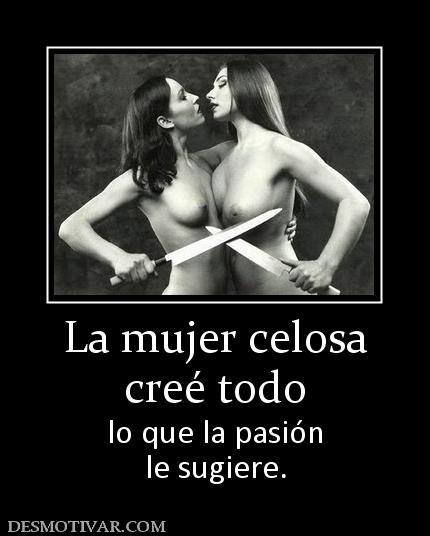 La mujer celosa creé todo lo que la pasión le sugiere.