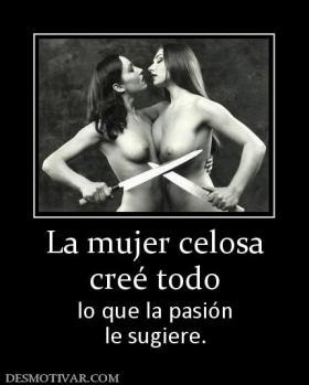 La mujer celosa creé todo lo que la pasión le sugiere.