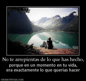 No te arrepientas de lo que has hecho, porque en un momento en tu vida, era exactamente lo que querías hacer