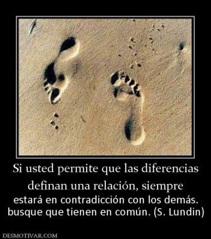 Si usted permite que las diferencias definan una relación, siempre estará en contradicción con los demás. busque que tienen en común. (S. Lundin)