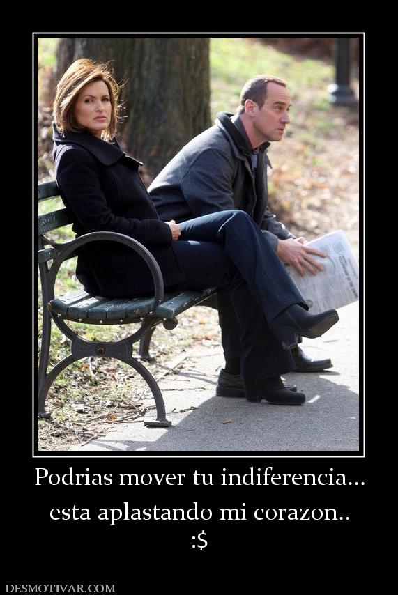 Podrias mover tu indiferencia... esta aplastando mi corazon.. :$