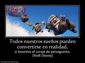 Todos nuestros sueños pueden convertirse en realidad,  si tenemos el coraje de perseguirlos. (Walt Disney)