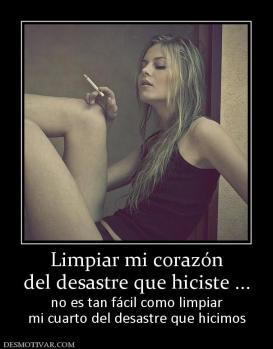 Limpiar mi corazón del desastre que hiciste ... no es tan fácil como limpiar mi cuarto del desastre que hicimos