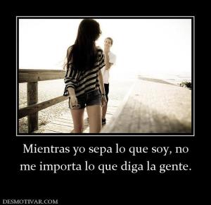 Mientras yo sepa lo que soy, no me importa lo que diga la gente.