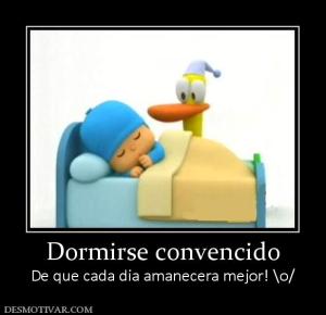Dormirse convencido De que cada dia amanecera mejor! \o/