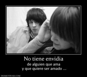 No tiene envidia de alguien que ama  y que quiere ser amado ...