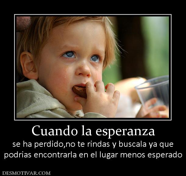 Cuando la esperanza se ha perdido,no te rindas y buscala ya que podrias encontrarla en el lugar menos esperado