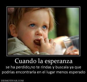 Cuando la esperanza se ha perdido,no te rindas y buscala ya que podrias encontrarla en el lugar menos esperado