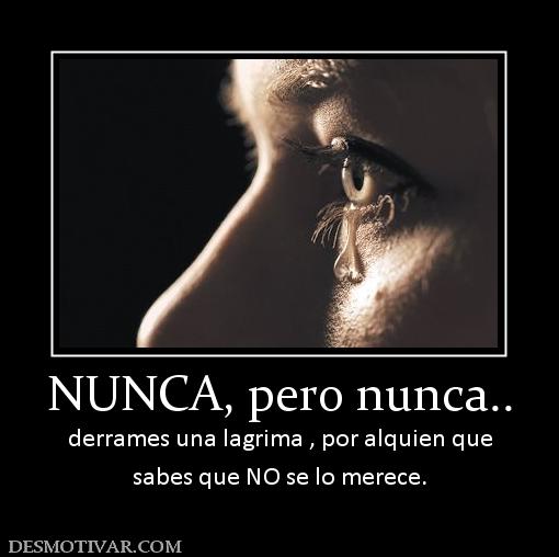 NUNCA, pero nunca.. derrames una lagrima , por alquien que sabes que NO se lo merece.
